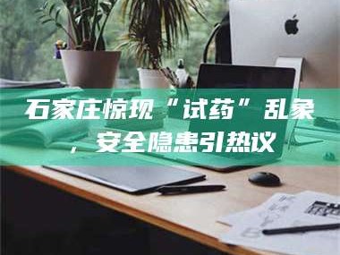 渑池石家庄惊现“试药”乱象，安全隐患引热议