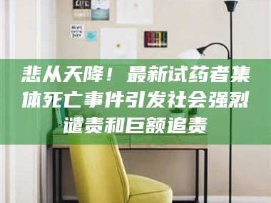渑池悲从天降！最新试药者集体死亡事件引发社会强烈谴责和巨额追责