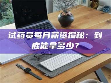 渑池试药员每月薪资揭秘：到底能拿多少？