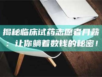渑池揭秘临床试药志愿者月薪：让你躺着数钱的秘密！