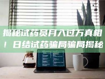 渑池揭秘试药员月入过万真相！日结试药骗局骗局揭秘