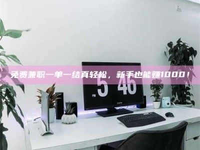 渑池免费兼职一单一结真轻松，新手也能赚1000！