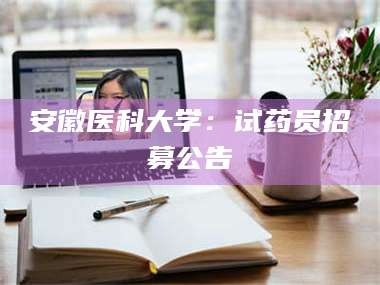 渑池安徽医科大学：试药员招募公告