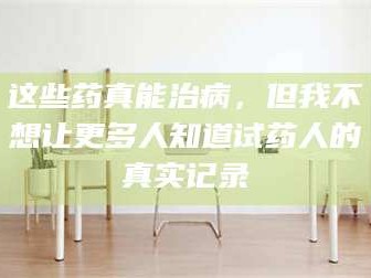 渑池这些药真能治病，但我不想让更多人知道试药人的真实记录