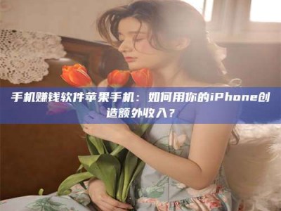 渑池手机赚钱软件苹果手机：如何用你的iPhone创造额外收入？