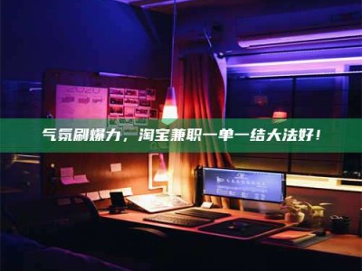 渑池气氛刷爆力，淘宝兼职一单一结大法好！