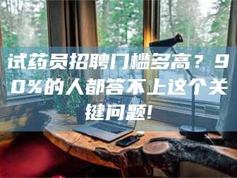 渑池试药员招聘门槛多高？90%的人都答不上这个关键问题!