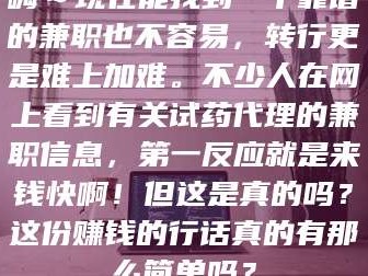 渑池嗨～现在能找到一个靠谱的兼职也不容易，转行更是难上加难。不少人在网上看到有关试药代理的兼职信息，第一反应就是来钱快啊！但这是真的吗？这份赚钱的行话真的有那么简单吗？