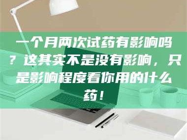 渑池一个月两次试药有影响吗？这其实不是没有影响，只是影响程度看你用的什么药！