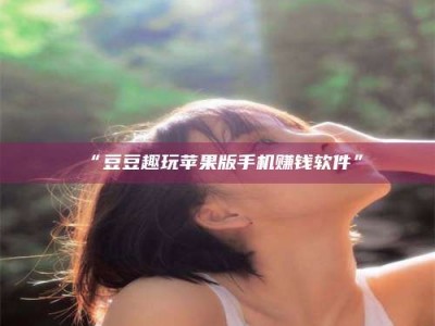 渑池“豆豆趣玩苹果版手机赚钱软件”