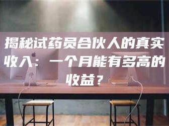 渑池揭秘试药员合伙人的真实收入：一个月能有多高的收益？