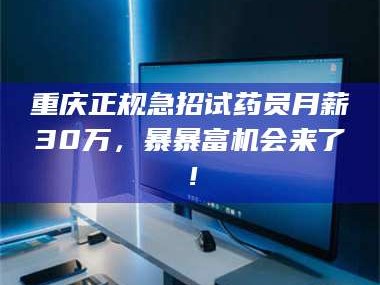 渑池重庆正规急招试药员月薪30万，暴暴富机会来了！
