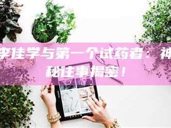 渑池李佳学与第一个试药者：神秘往事揭密！