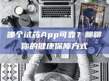 渑池哪个试药App可靠？聊聊你的健康保障方式
