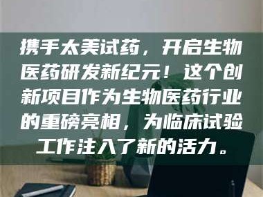 渑池携手太美试药，开启生物医药研发新纪元！这个创新项目作为生物医药行业的重磅亮相，为临床试验工作注入了新的活力。