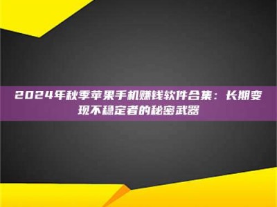 渑池2024年秋季苹果手机赚钱软件合集：长期变现不稳定者的秘密武器