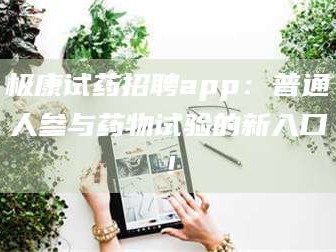 渑池极康试药招聘app：普通人参与药物试验的新入口！