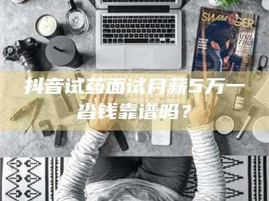 渑池抖音试药面试月薪5万一沓钱靠谱吗？