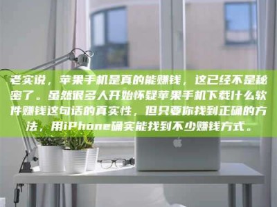 渑池老实说，苹果手机是真的能赚钱，这已经不是秘密了。虽然很多人开始怀疑苹果手机下载什么软件赚钱这句话的真实性，但只要你找到正确的方法，用iPhone确实能找到不少赚钱方式。