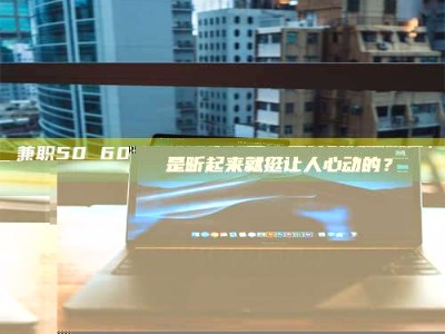 渑池兼职50 60一单一结！这样的灵活机会，是不是听起来就挺让人心动的？