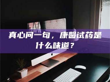 渑池真心问一句，康馨试药是什么味道？