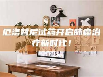 渑池厄洛替尼试药开启肺癌***新时代！