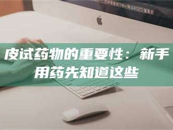 渑池皮试药物的重要性：新手用药先知道这些