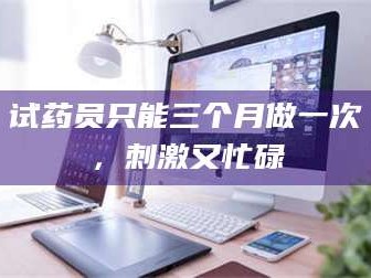 渑池试药员只能三个月做一次，刺激又忙碌