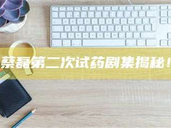 渑池蔡磊第二次试药剧集揭秘！