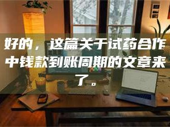 渑池好的，这篇关于试药合作中钱款到账周期的文章来了。