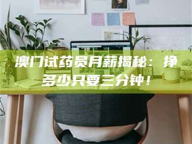 渑池澳门试药员月薪揭秘：挣多少只要三分钟！