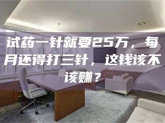 渑池试药一针就要25万，每月还得打三针，这钱该不该赚？