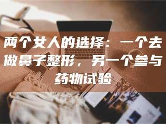 渑池两个女人的选择：一个去做鼻子整形，另一个参与药物试验