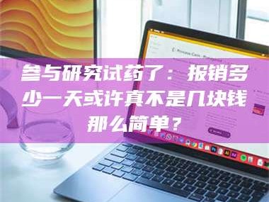 渑池参与研究试药了：报销多少一天或许真不是几块钱那么简单？