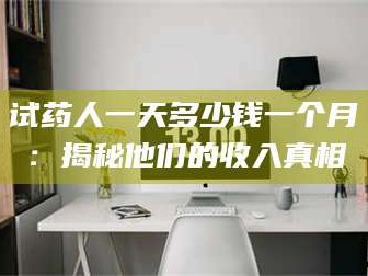 渑池试药人一天多少钱一个月：揭秘他们的收入真相