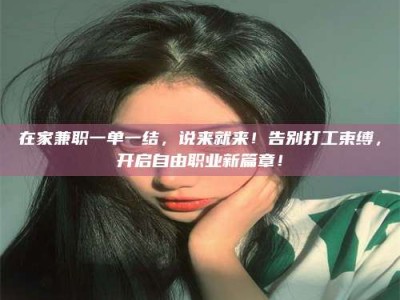 渑池在家兼职一单一结，说来就来！告别打工束缚，开启自由职业新篇章！