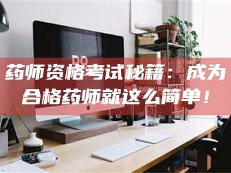 渑池药师资格考试秘籍：成为合格药师就这么简单！