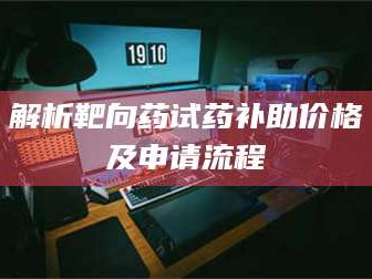 渑池解析靶向药试药补助价格及申请流程