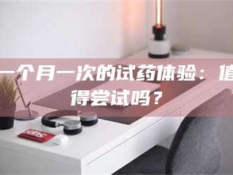 渑池一个月一次的试药体验：值得尝试吗？