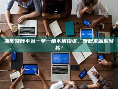 渑池兼职赚钱平台一单一结不用投资，听起来就超轻松！