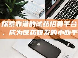 渑池探索靠谱的试药招募平台，成为医药研发的小助手