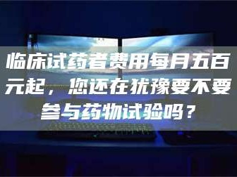 渑池临床试药者费用每月五百元起，您还在犹豫要不要参与药物试验吗？