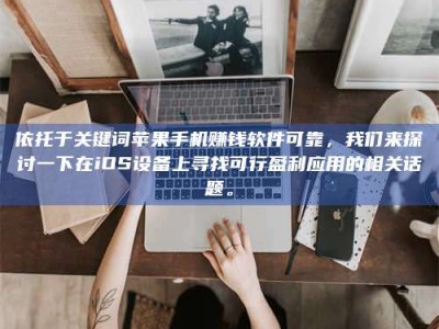 渑池依托于关键词苹果手机赚钱软件可靠，我们来探讨一下在iOS设备上寻找可行盈利应用的相关话题。