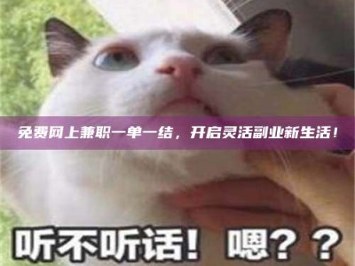 渑池免费网上兼职一单一结，开启灵活副业新生活！