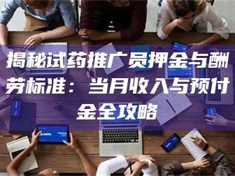 渑池揭秘试药推广员押金与酬劳标准：当月收入与预付金全攻略