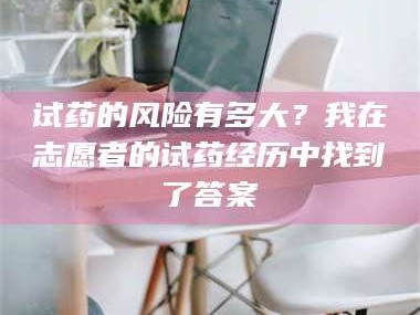 渑池试药的风险有多大？我在志愿者的试药经历中找到了答案