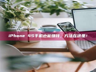 渑池iPhone 4S手机也能赚钱，方法在这里！