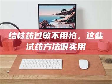 渑池结核药过敏不用怕，这些试药方法很实用