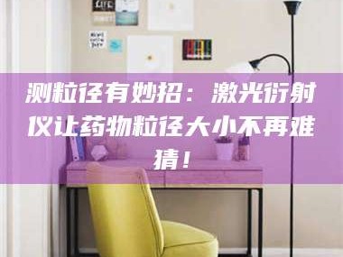 渑池测粒径有妙招：激光衍射仪让药物粒径大小不再难猜！