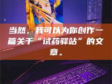 渑池当然，我可以为你创作一篇关于“试药驿站”的文章。